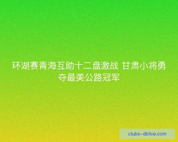 环湖赛青海互助十二盘激战 甘肃小将勇夺最美公路冠军