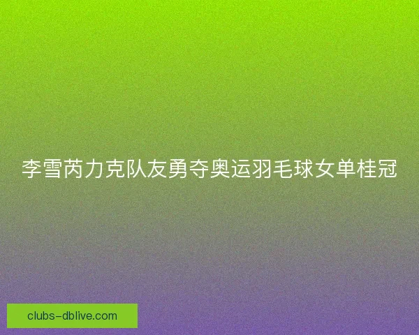 李雪芮力克队友勇夺奥运羽毛球女单桂冠
