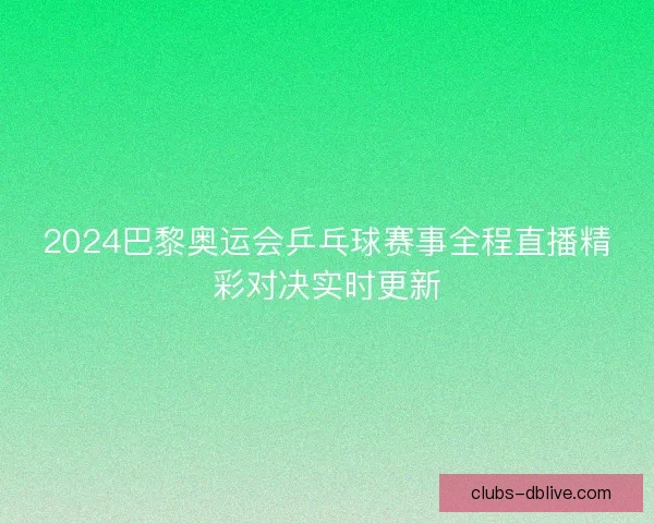 2024巴黎奥运会乒乓球赛事全程直播精彩对决实时更新