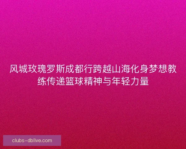 风城玫瑰罗斯成都行跨越山海化身梦想教练传递篮球精神与年轻力量