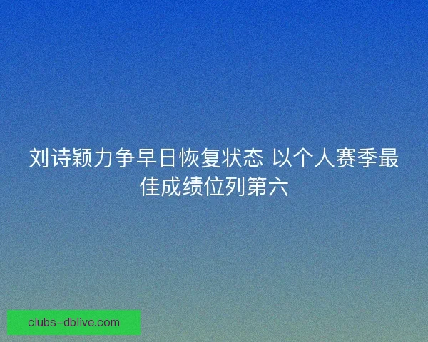 刘诗颖力争早日恢复状态 以个人赛季最佳成绩位列第六
