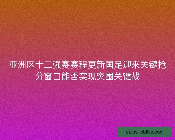 亚洲区十二强赛赛程更新国足迎来关键抢分窗口能否实现突围关键战