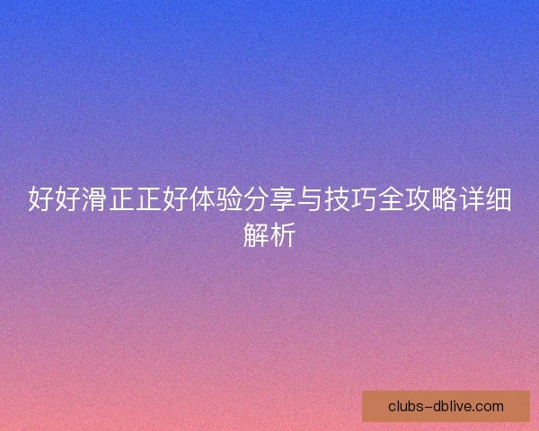 好好滑正正好体验分享与技巧全攻略详细解析